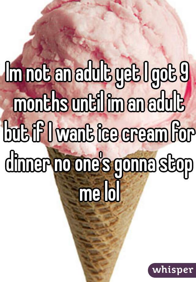 Im not an adult yet I got 9 months until im an adult but if I want ice cream for dinner no one's gonna stop me lol