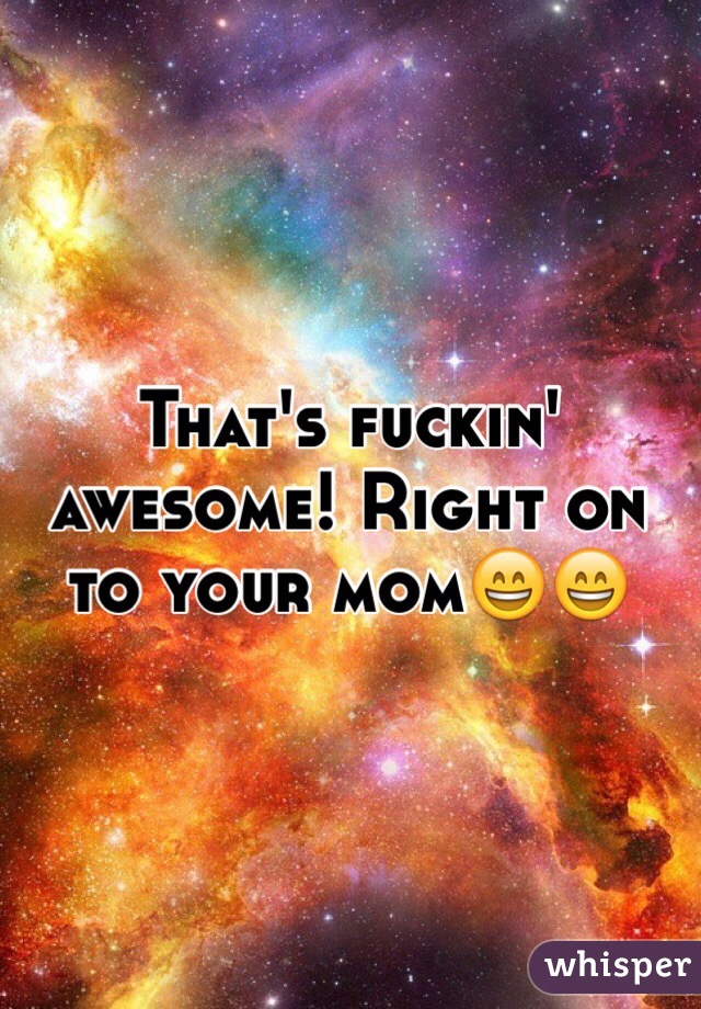 That's fuckin' awesome! Right on to your mom😄😄