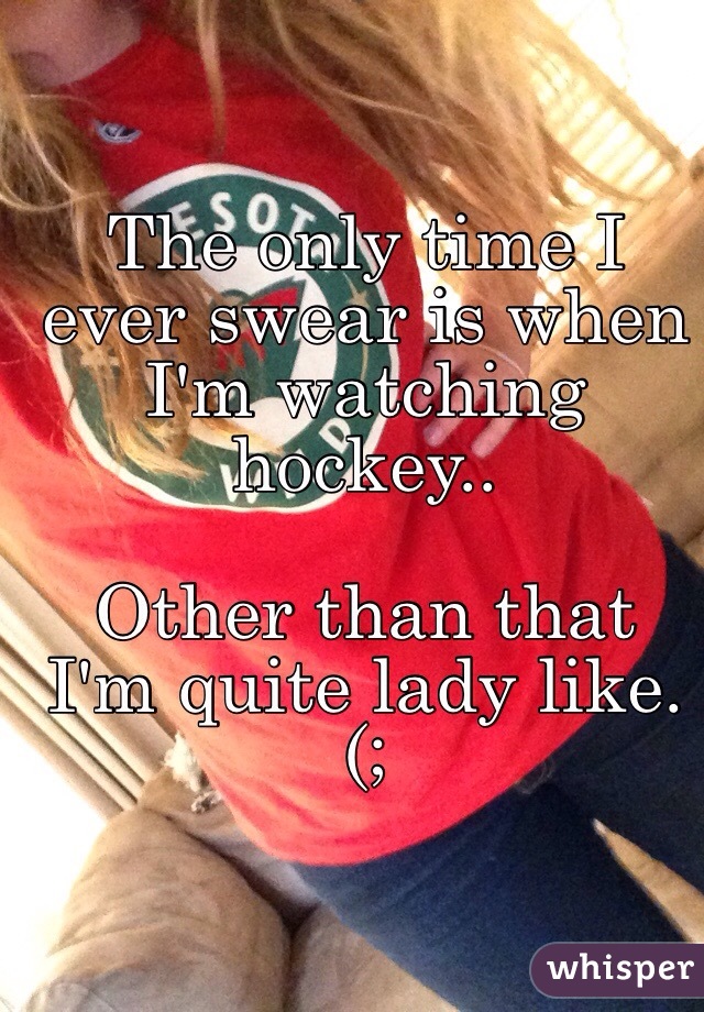 The only time I ever swear is when I'm watching hockey.. 

Other than that I'm quite lady like. (;