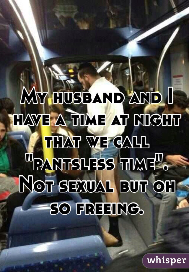 My husband and I have a time at night that we call "pantsless time". Not sexual but oh so freeing. 