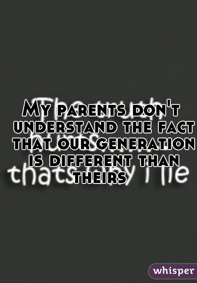 My parents don't understand the fact that our generation is different than theirs🙌