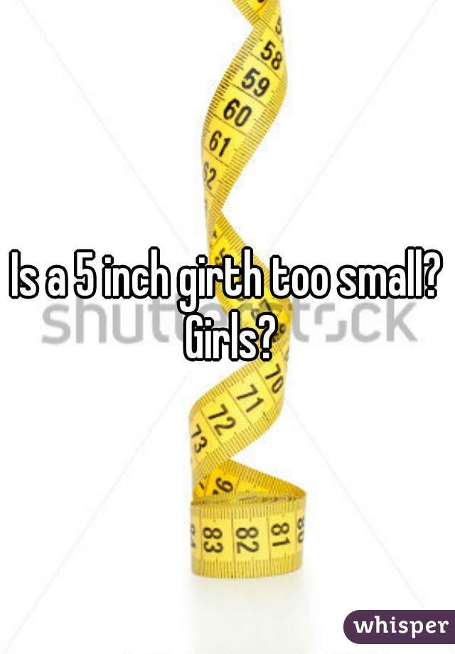 Is a 5 inch girth too small? Girls?