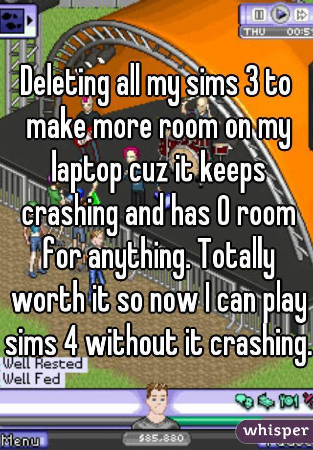 Deleting all my sims 3 to make more room on my laptop cuz it keeps crashing and has 0 room for anything. Totally worth it so now I can play sims 4 without it crashing.