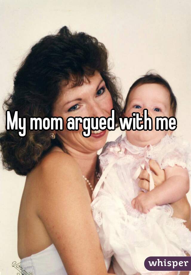 My mom argued with me