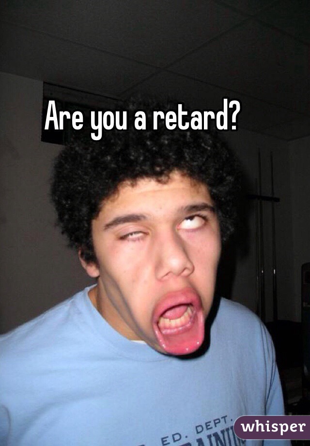 Are you a retard?
