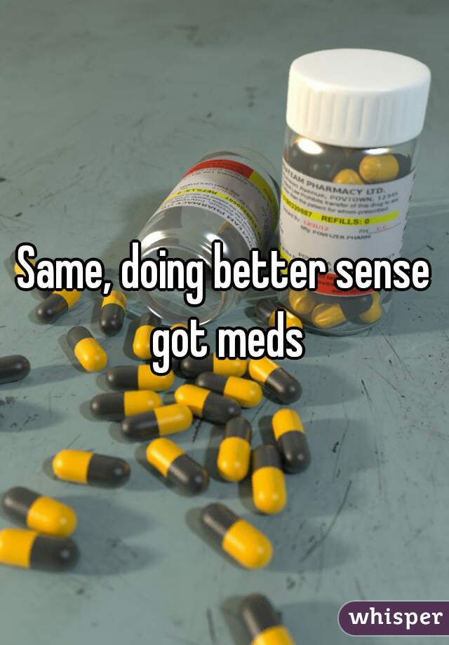 Same, doing better sense got meds
