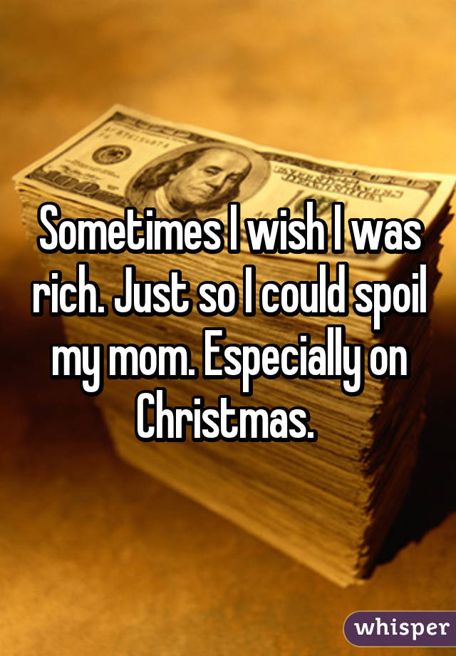 Sometimes I wish I was rich. Just so I could spoil my mom. Especially on Christmas. 