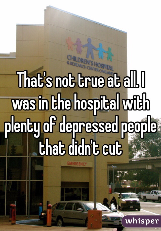 That's not true at all. I was in the hospital with plenty of depressed people that didn't cut