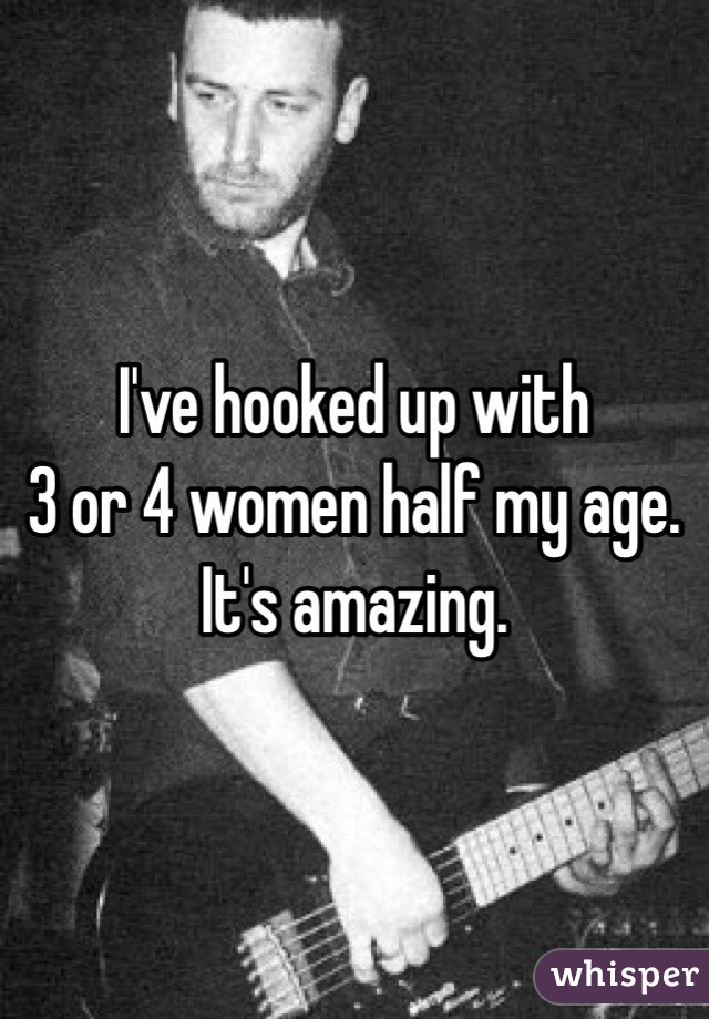 I've hooked up with 
3 or 4 women half my age. 
It's amazing.