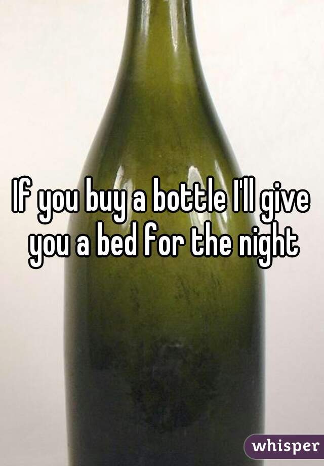 If you buy a bottle I'll give you a bed for the night