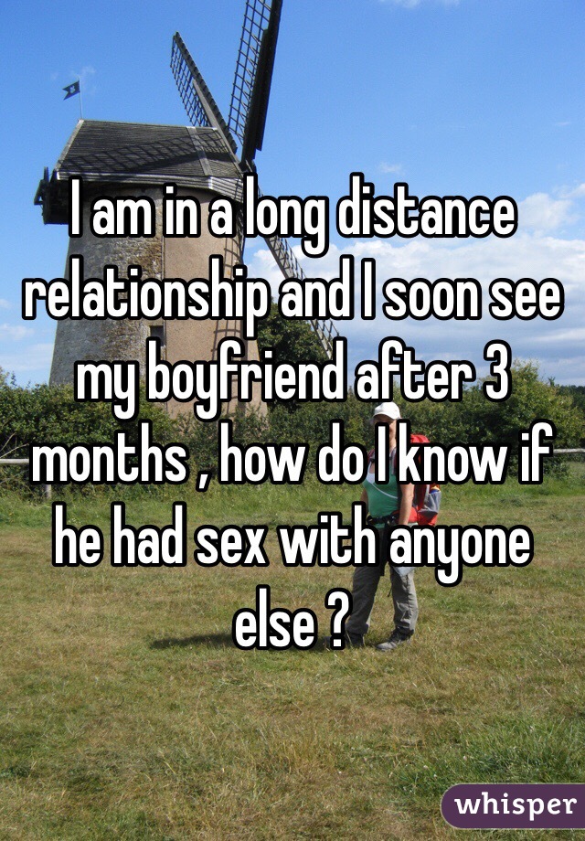 I am in a long distance relationship and I soon see my boyfriend after 3 months , how do I know if he had sex with anyone else ?