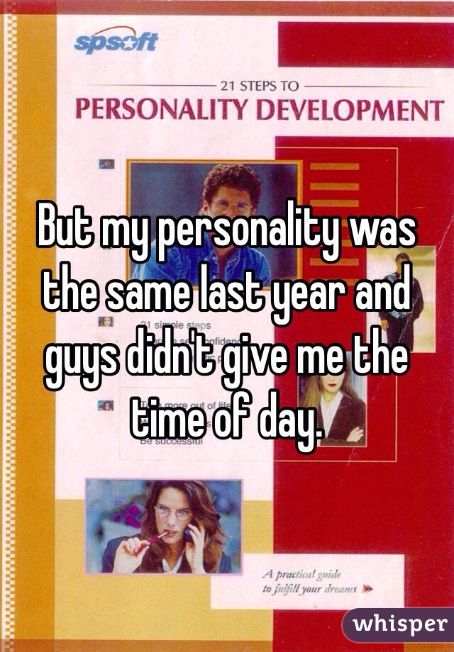But my personality was the same last year and guys didn't give me the time of day. 