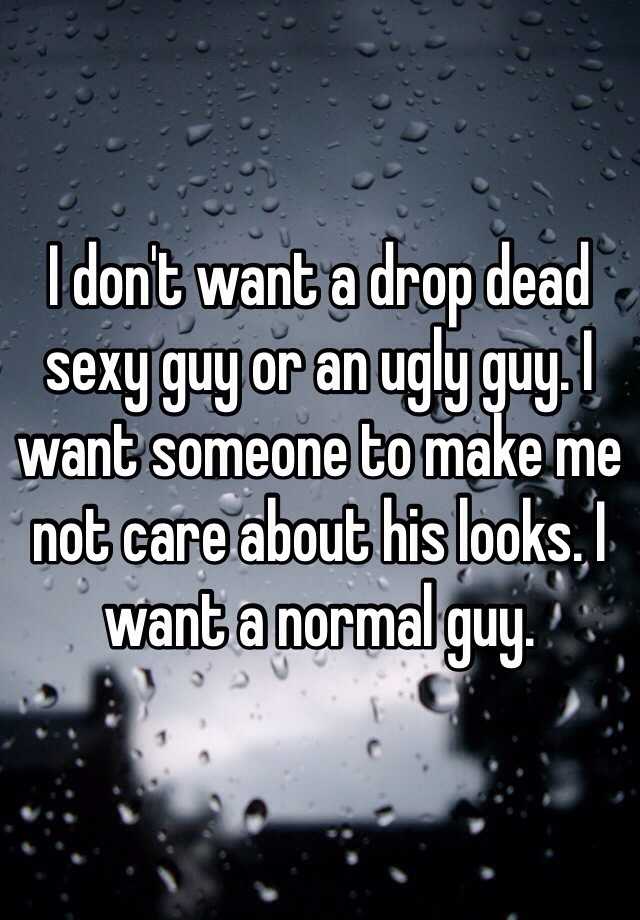 I don't want a drop dead sexy guy or an ugly guy. I want someone to make me not care about his looks. I want a normal guy. 