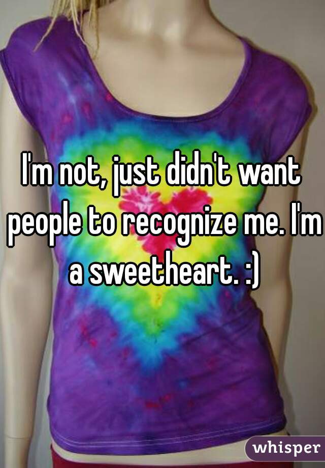 I'm not, just didn't want people to recognize me. I'm a sweetheart. :)