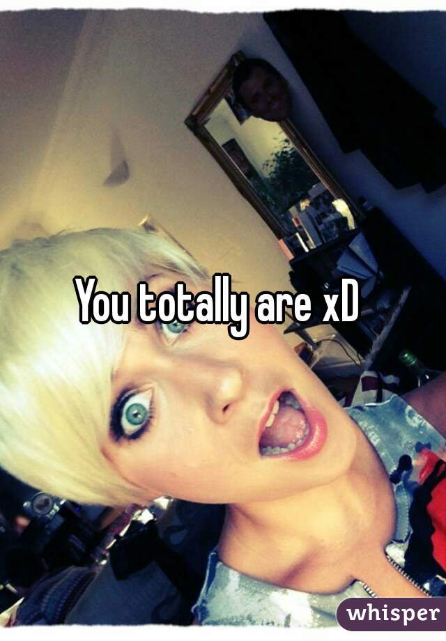 You totally are xD 