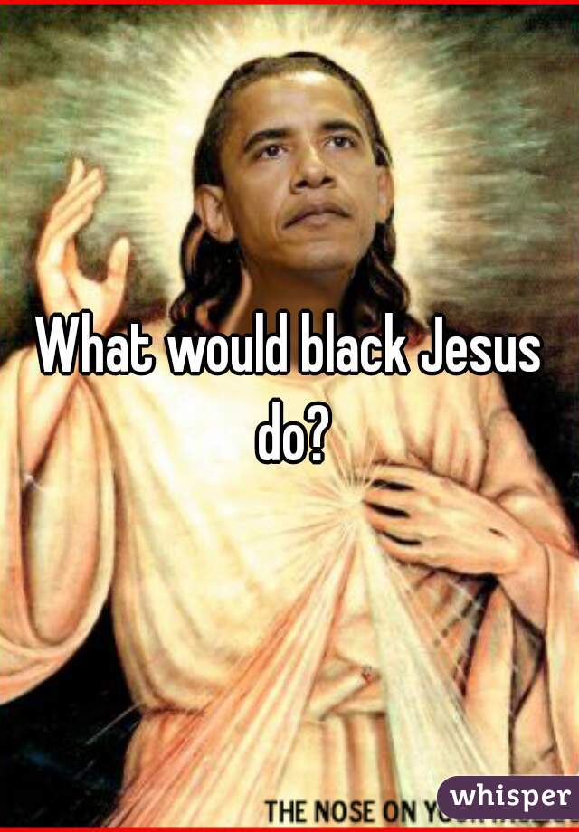 What would black Jesus do?
