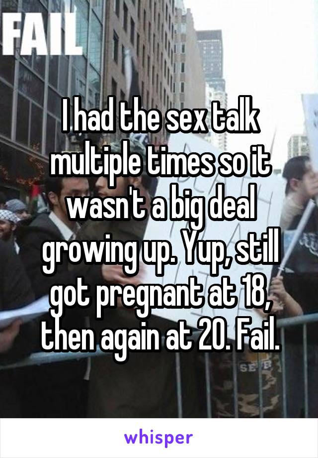I had the sex talk multiple times so it wasn't a big deal growing up. Yup, still got pregnant at 18, then again at 20. Fail.