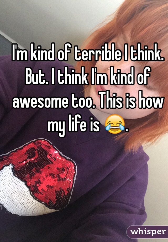 I'm kind of terrible I think. But. I think I'm kind of awesome too. This is how my life is 😂. 