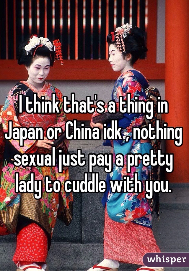 I think that's a thing in Japan or China idk , nothing sexual just pay a pretty lady to cuddle with you. 