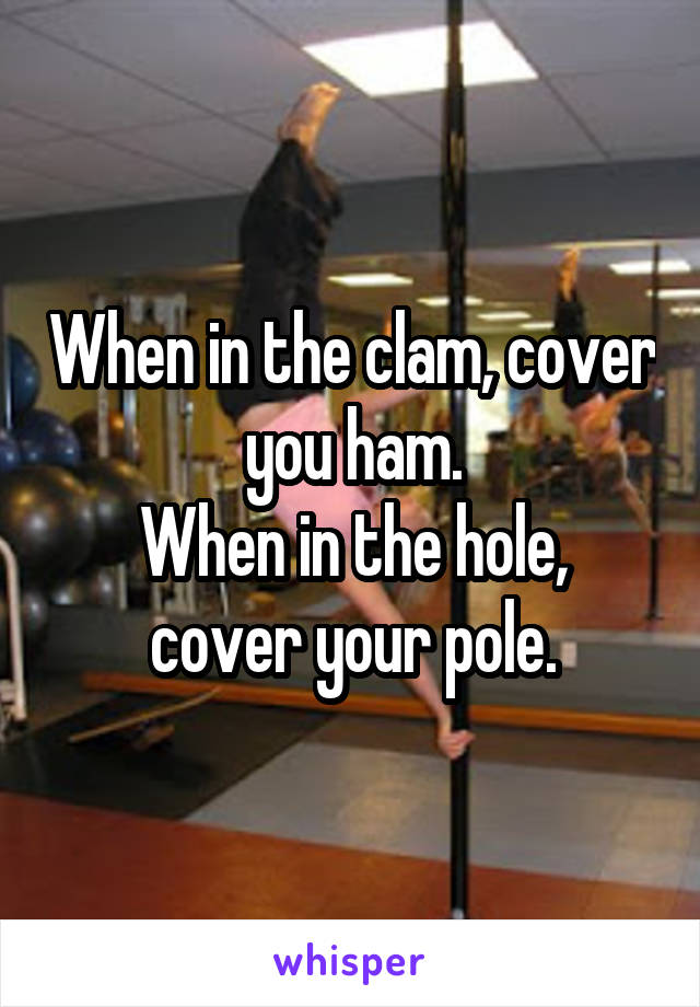 When in the clam, cover you ham.
When in the hole, cover your pole.