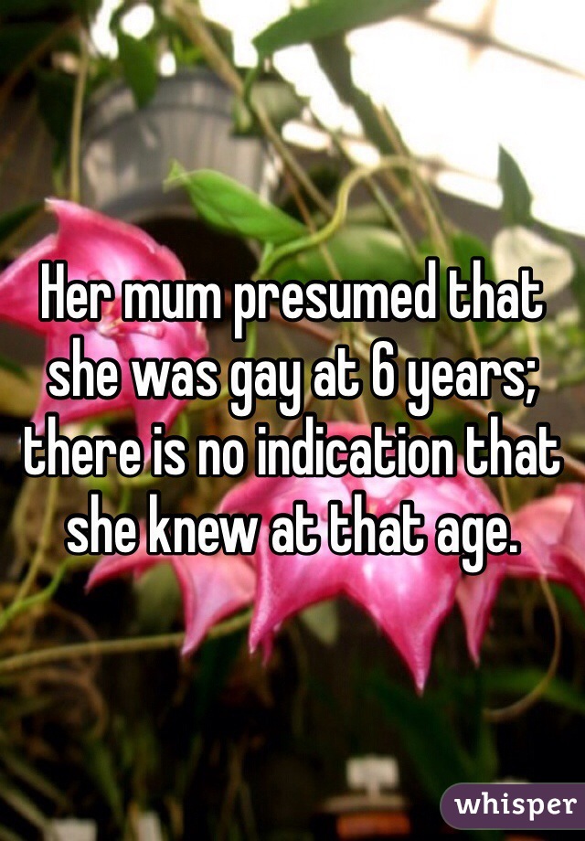 Her mum presumed that she was gay at 6 years; there is no indication that she knew at that age. 