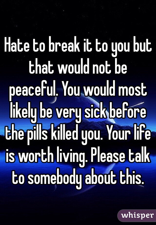 Hate to break it to you but that would not be peaceful. You would most likely be very sick before the pills killed you. Your life is worth living. Please talk to somebody about this.