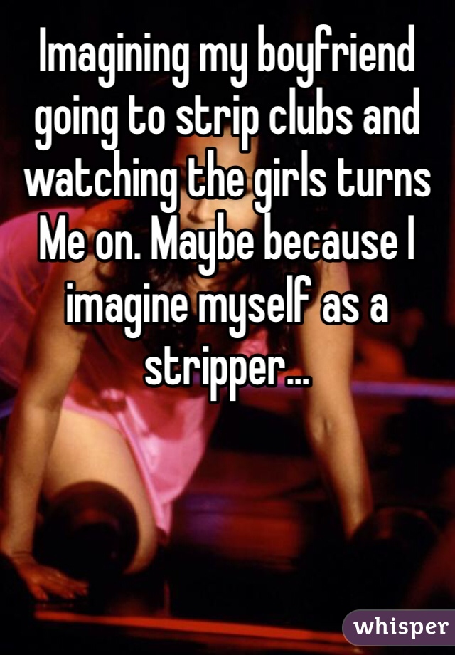 Imagining my boyfriend going to strip clubs and watching the girls turns
Me on. Maybe because I imagine myself as a stripper...