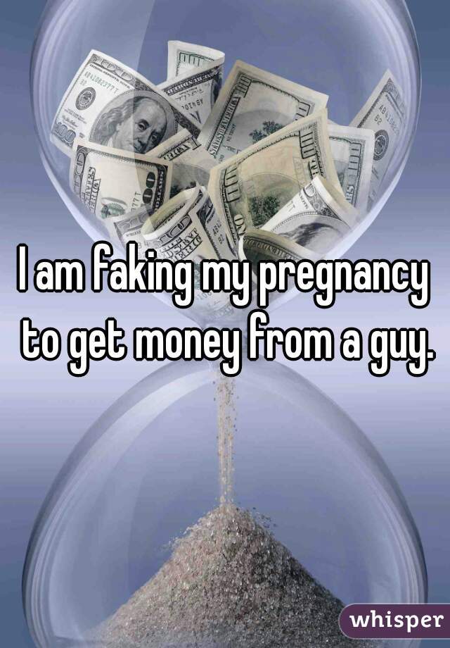 I am faking my pregnancy to get money from a guy.