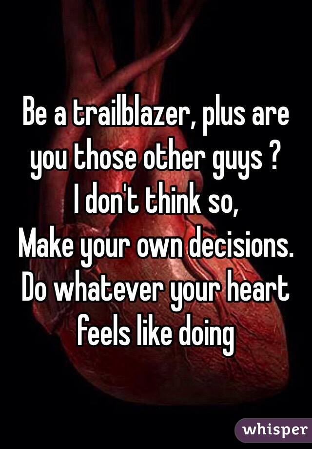 Be a trailblazer, plus are you those other guys ?
I don't think so, 
Make your own decisions. 
Do whatever your heart feels like doing 