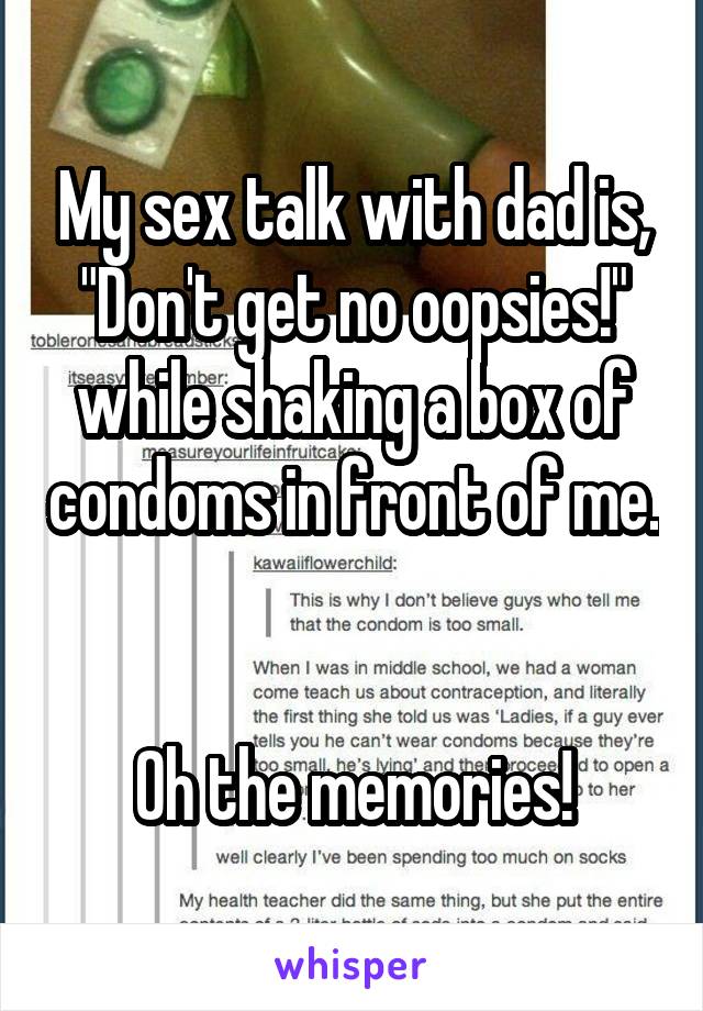 My sex talk with dad is, "Don't get no oopsies!" while shaking a box of condoms in front of me. 

Oh the memories!