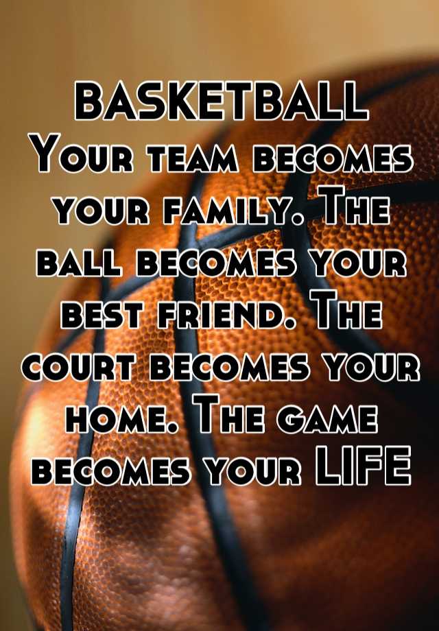 BASKETBALL Your team becomes your family. The ball becomes your best ...