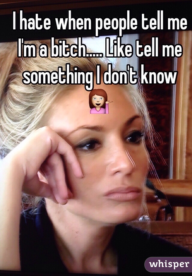 I hate when people tell me I'm a bitch..... Like tell me something I don't know 💁