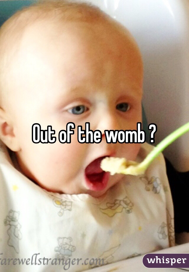 Out of the womb ?