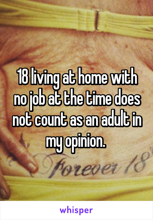 18 living at home with no job at the time does not count as an adult in my opinion. 