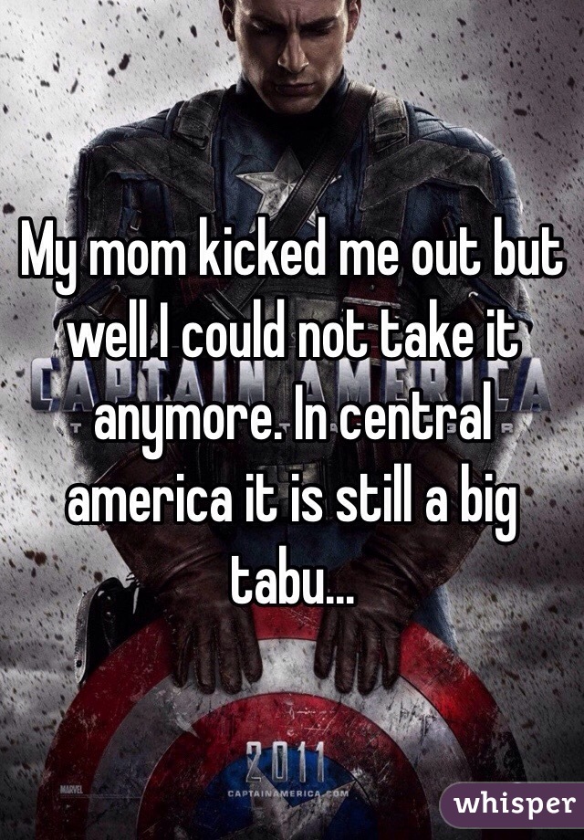 My mom kicked me out but well I could not take it anymore. In central america it is still a big tabu...