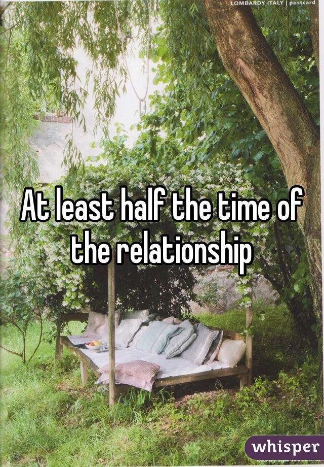 At least half the time of the relationship