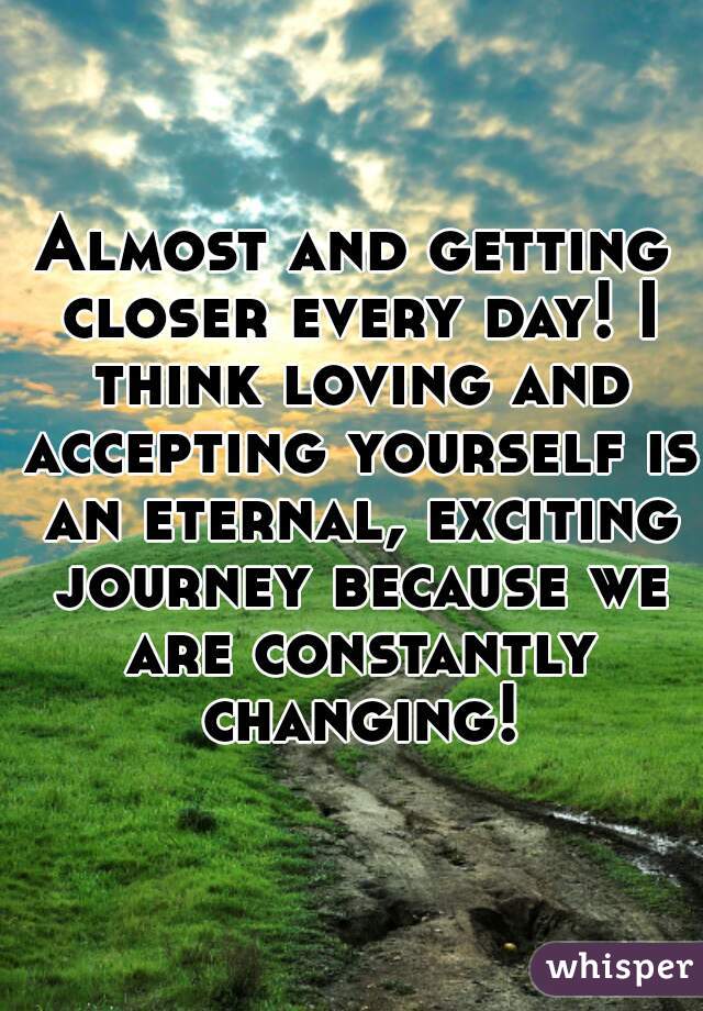 Almost and getting closer every day! I think loving and accepting yourself is an eternal, exciting journey because we are constantly changing!