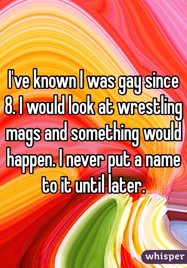 I've known I was gay since 8. I would look at wrestling mags and something would happen. I never put a name to it until later.
