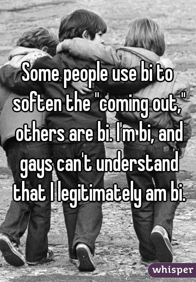 Some people use bi to soften the "coming out," others are bi. I'm bi, and gays can't understand that I legitimately am bi.