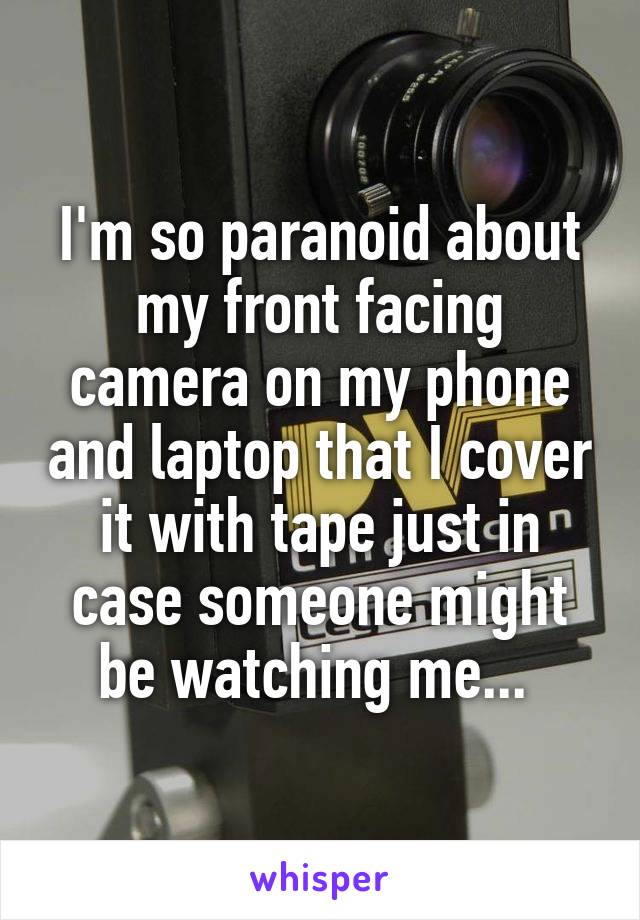 I'm so paranoid about my front facing camera on my phone and laptop that I cover it with tape just in case someone might be watching me... 