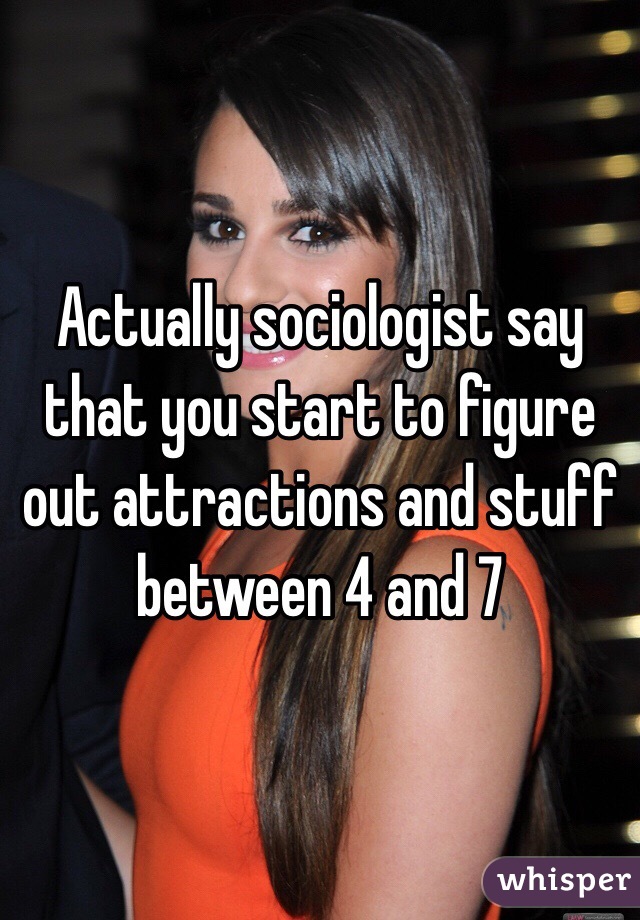 Actually sociologist say that you start to figure out attractions and stuff between 4 and 7 