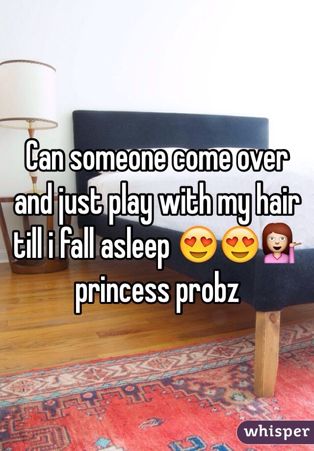 Can someone come over and just play with my hair till i fall asleep 😍😍💁 princess probz
