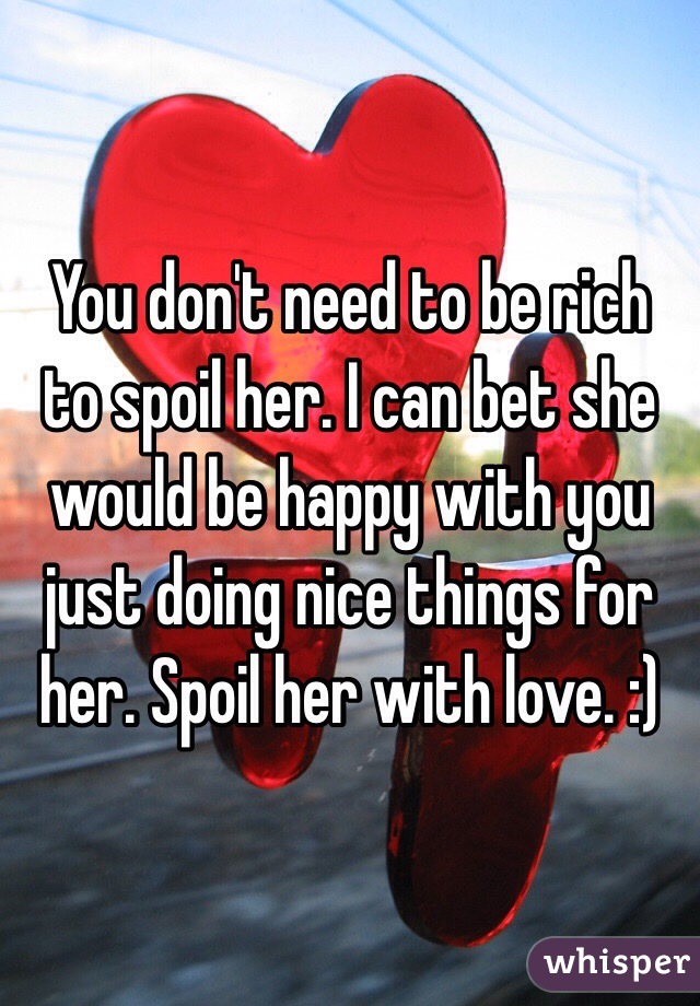 You don't need to be rich to spoil her. I can bet she would be happy with you just doing nice things for her. Spoil her with love. :)