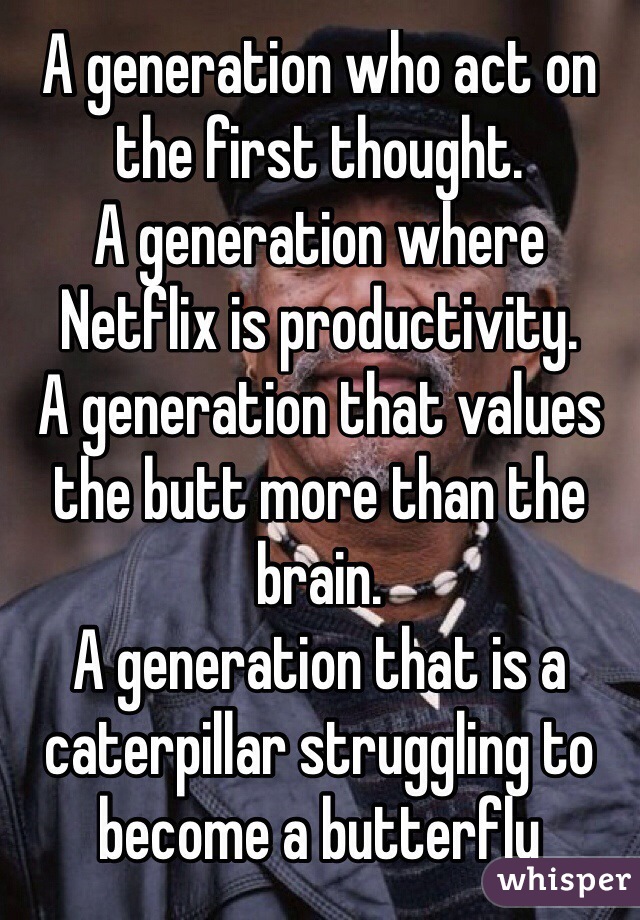 A generation who act on the first thought. 
A generation where Netflix is productivity.
A generation that values the butt more than the brain.
A generation that is a caterpillar struggling to become a butterfly 

