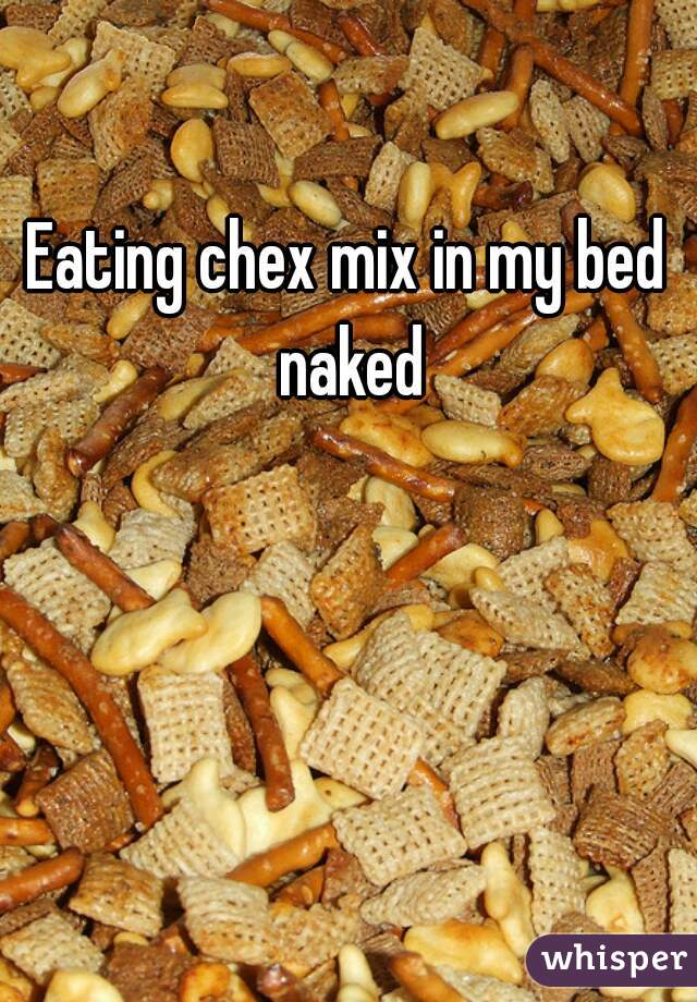 Eating chex mix in my bed naked