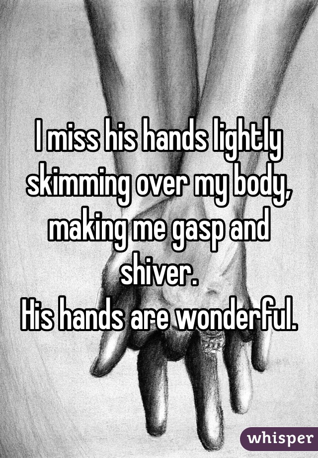 I miss his hands lightly skimming over my body, making me gasp and shiver. 
His hands are wonderful.