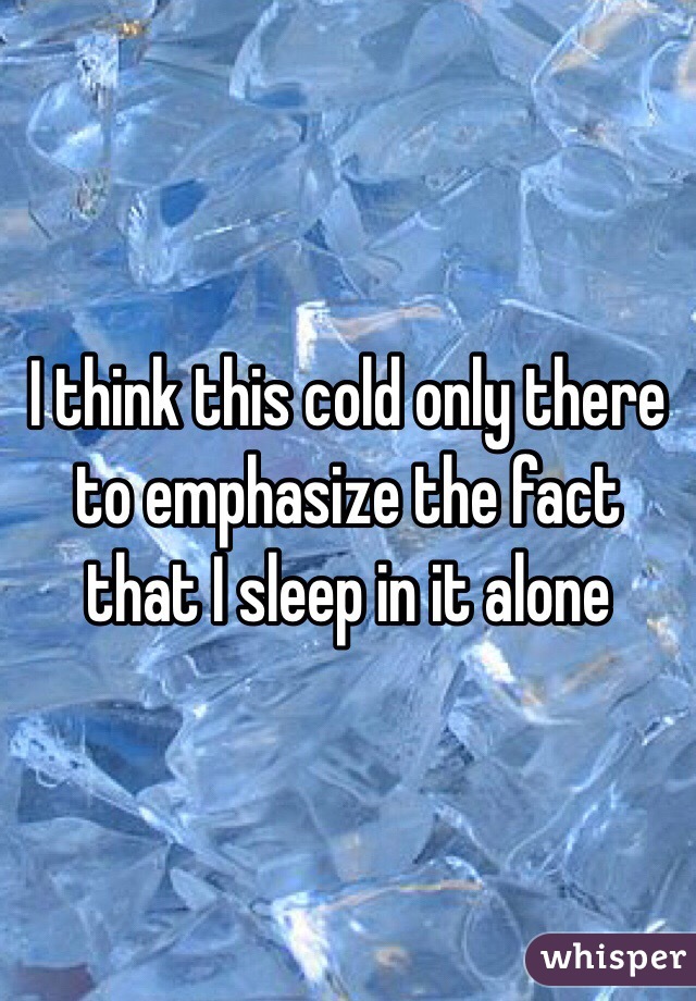 I think this cold only there to emphasize the fact that I sleep in it alone