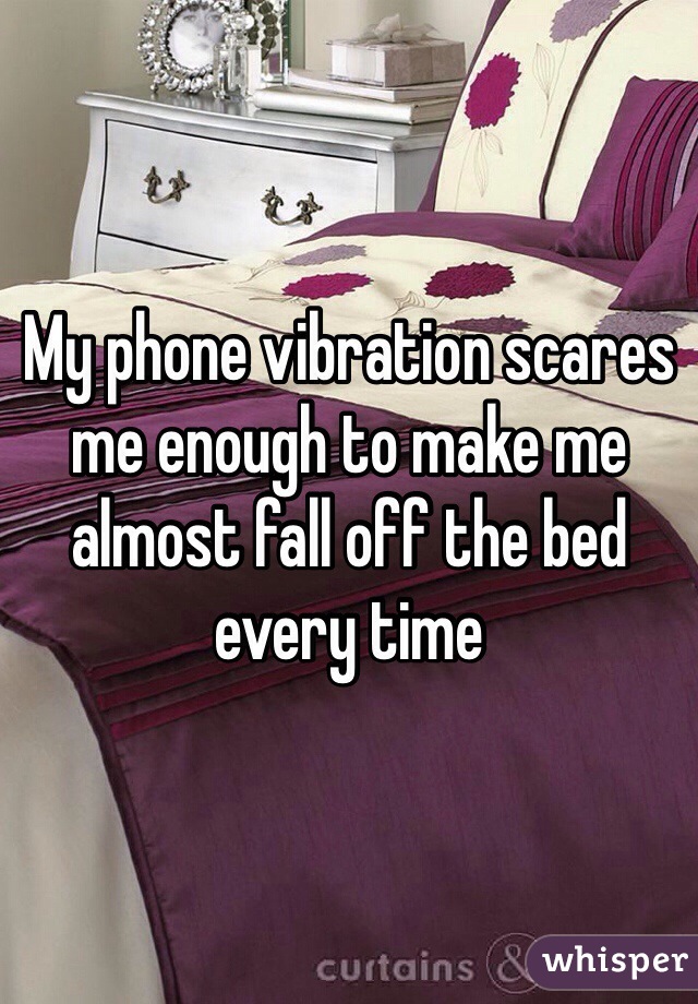 My phone vibration scares me enough to make me almost fall off the bed every time 
