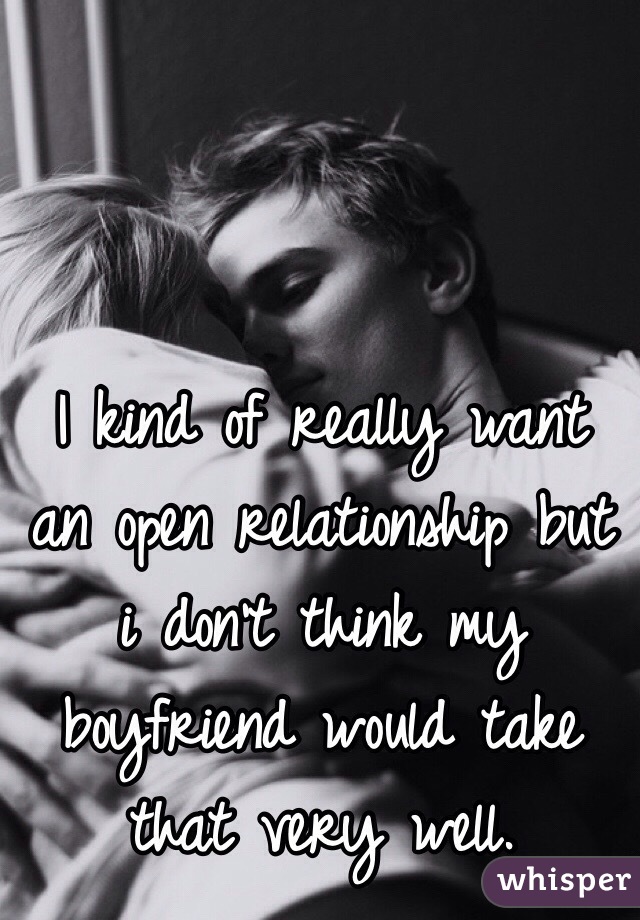 I kind of really want an open relationship but i don't think my boyfriend would take that very well.