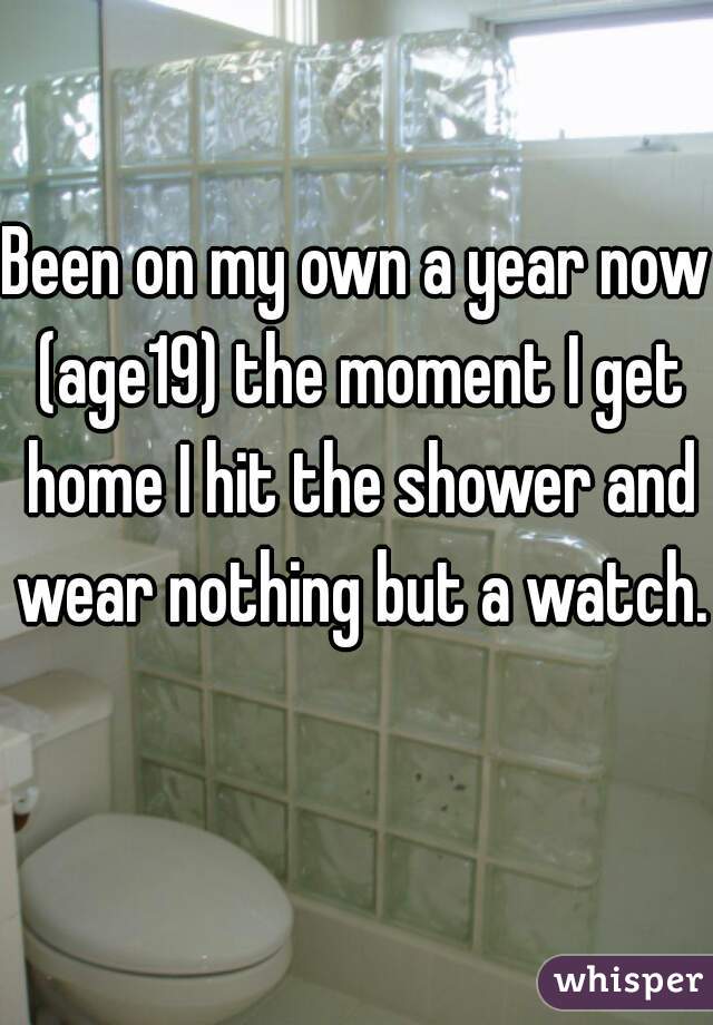 Been on my own a year now (age19) the moment I get home I hit the shower and wear nothing but a watch. 
